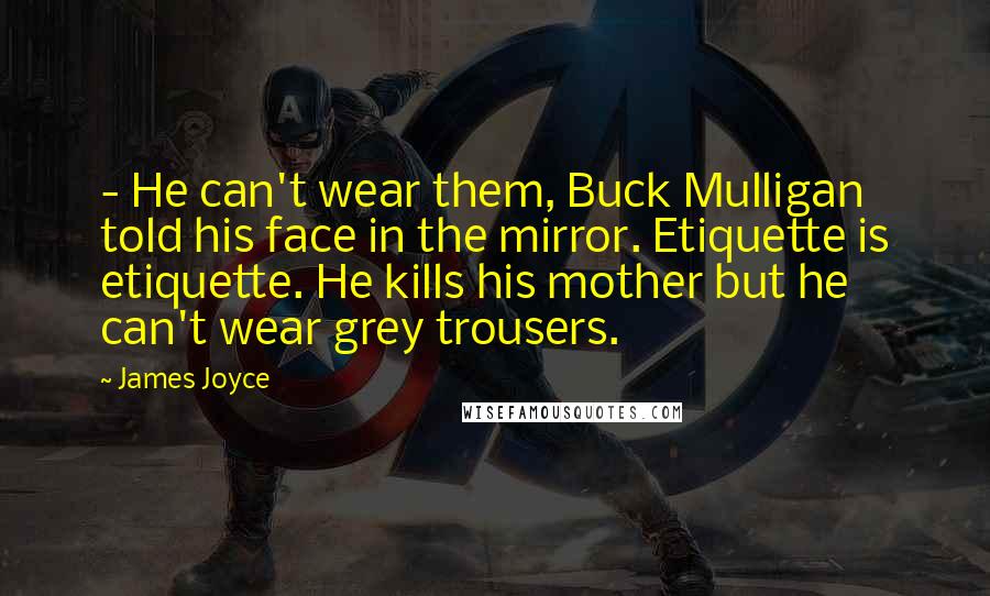 James Joyce Quotes: - He can't wear them, Buck Mulligan told his face in the mirror. Etiquette is etiquette. He kills his mother but he can't wear grey trousers.