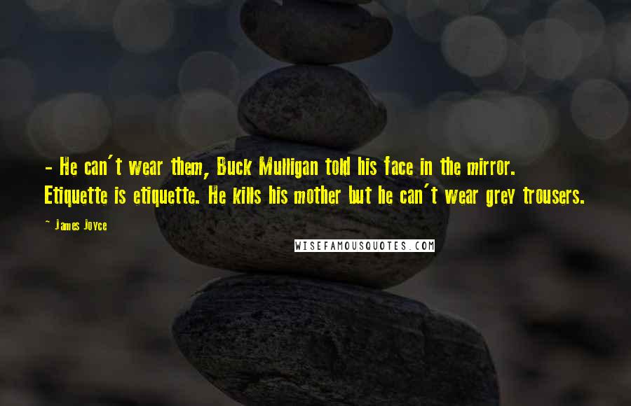 James Joyce Quotes: - He can't wear them, Buck Mulligan told his face in the mirror. Etiquette is etiquette. He kills his mother but he can't wear grey trousers.