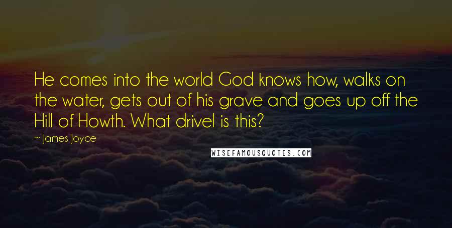 James Joyce Quotes: He comes into the world God knows how, walks on the water, gets out of his grave and goes up off the Hill of Howth. What drivel is this?