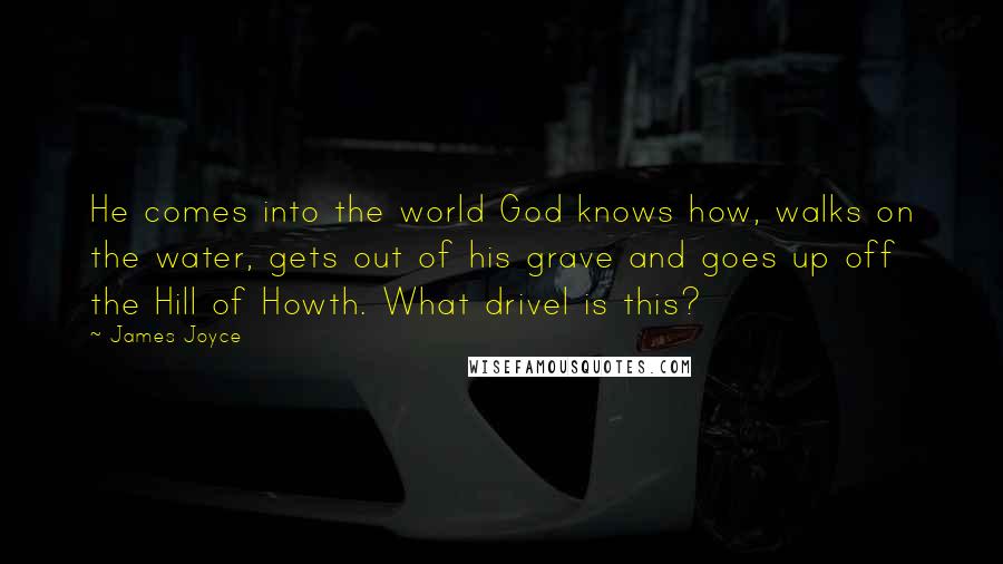 James Joyce Quotes: He comes into the world God knows how, walks on the water, gets out of his grave and goes up off the Hill of Howth. What drivel is this?