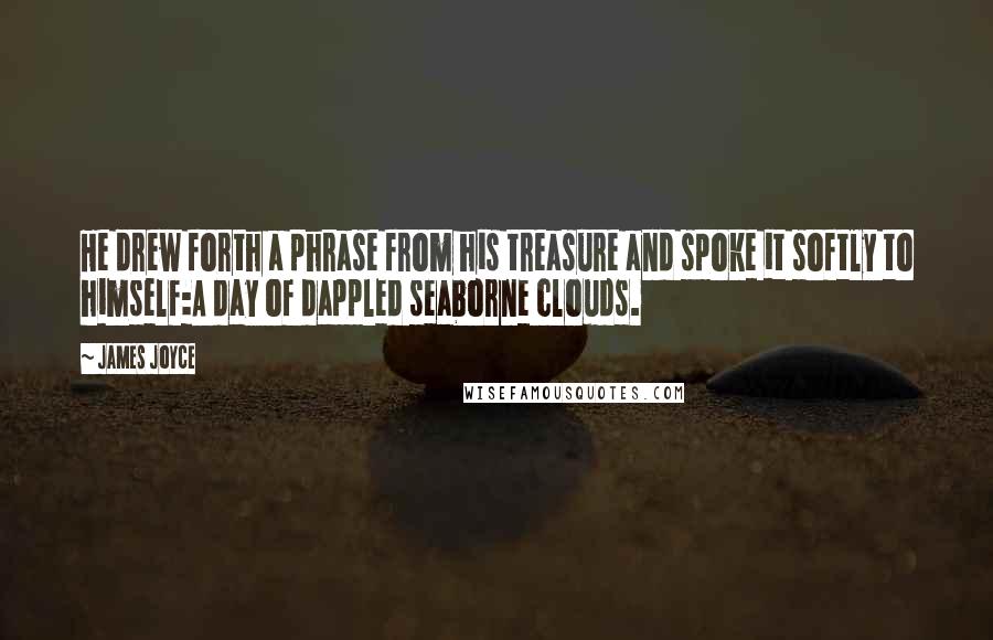 James Joyce Quotes: He drew forth a phrase from his treasure and spoke it softly to himself:A day of dappled seaborne clouds.