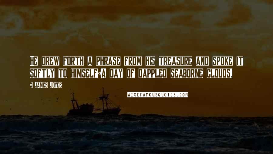 James Joyce Quotes: He drew forth a phrase from his treasure and spoke it softly to himself:A day of dappled seaborne clouds.