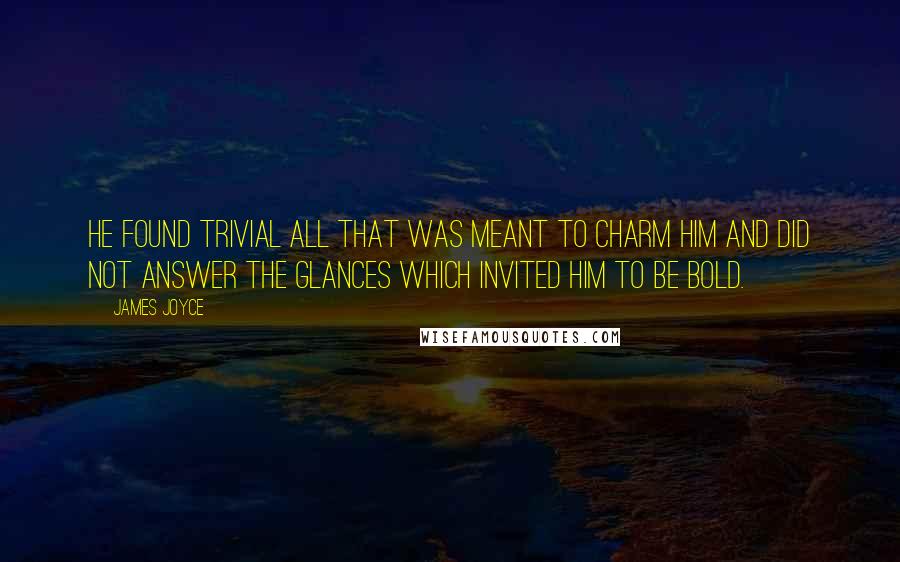 James Joyce Quotes: He found trivial all that was meant to charm him and did not answer the glances which invited him to be bold.
