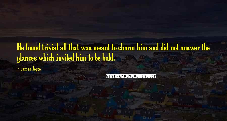 James Joyce Quotes: He found trivial all that was meant to charm him and did not answer the glances which invited him to be bold.