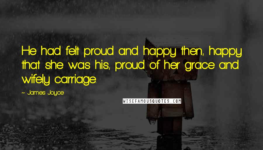 James Joyce Quotes: He had felt proud and happy then, happy that she was his, proud of her grace and wifely carriage.