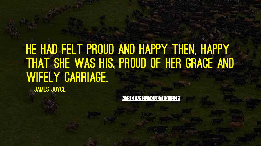 James Joyce Quotes: He had felt proud and happy then, happy that she was his, proud of her grace and wifely carriage.