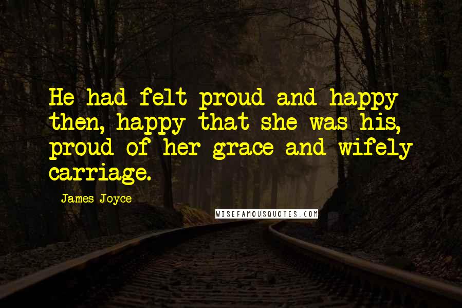 James Joyce Quotes: He had felt proud and happy then, happy that she was his, proud of her grace and wifely carriage.