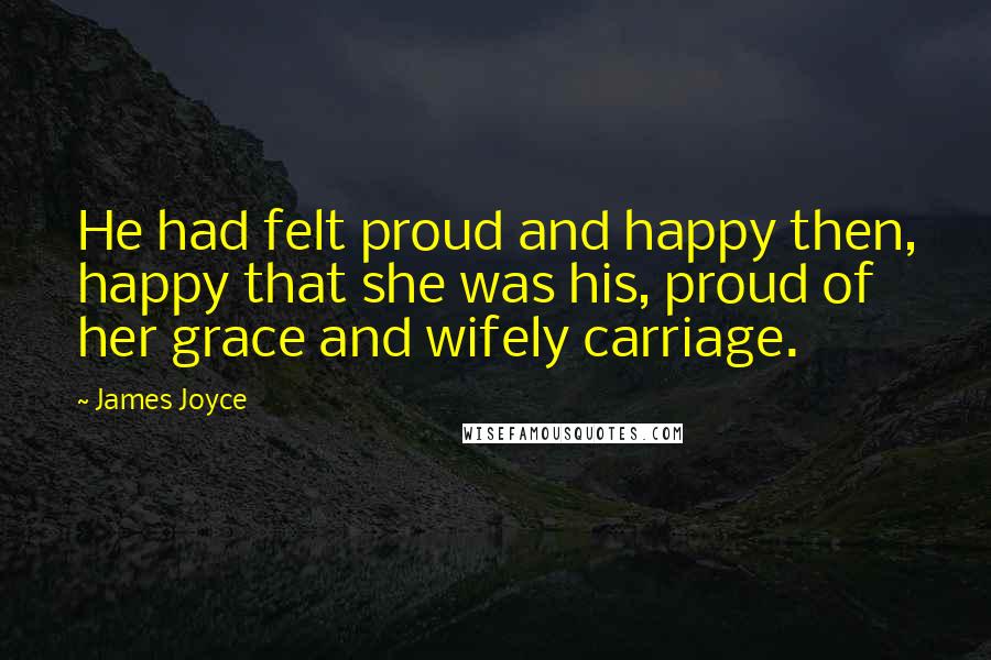 James Joyce Quotes: He had felt proud and happy then, happy that she was his, proud of her grace and wifely carriage.