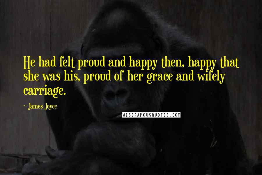 James Joyce Quotes: He had felt proud and happy then, happy that she was his, proud of her grace and wifely carriage.