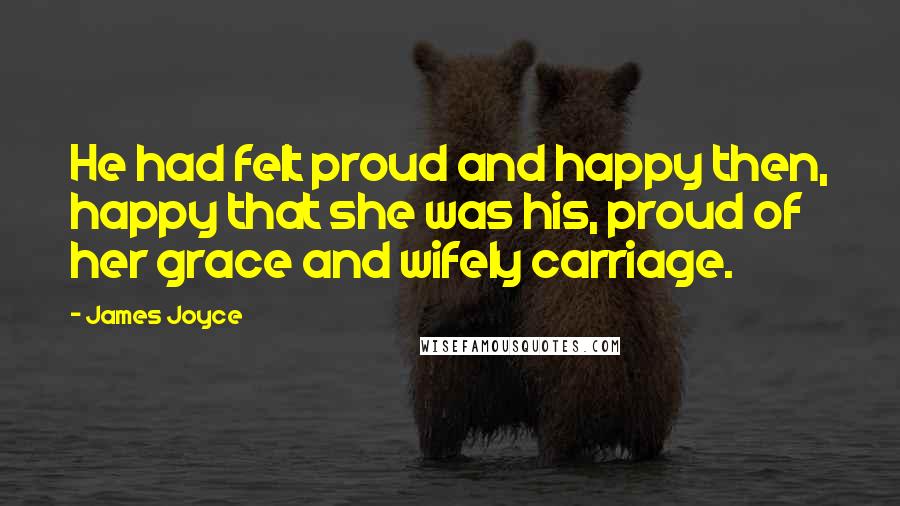 James Joyce Quotes: He had felt proud and happy then, happy that she was his, proud of her grace and wifely carriage.