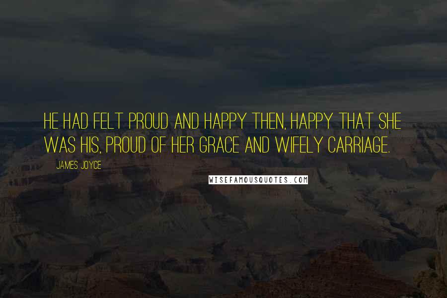 James Joyce Quotes: He had felt proud and happy then, happy that she was his, proud of her grace and wifely carriage.