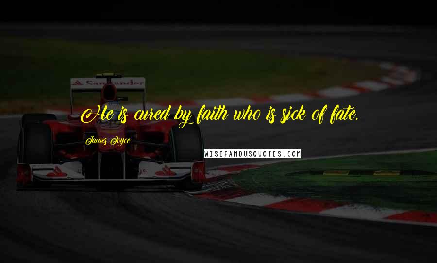 James Joyce Quotes: He is cured by faith who is sick of fate.