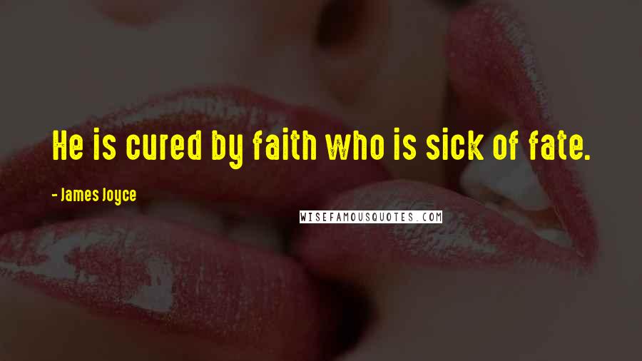 James Joyce Quotes: He is cured by faith who is sick of fate.