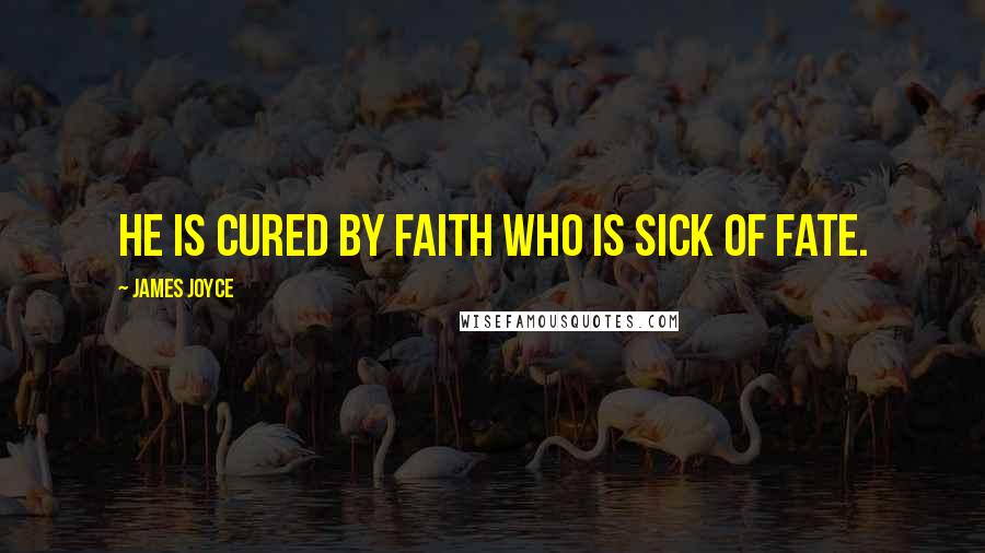 James Joyce Quotes: He is cured by faith who is sick of fate.