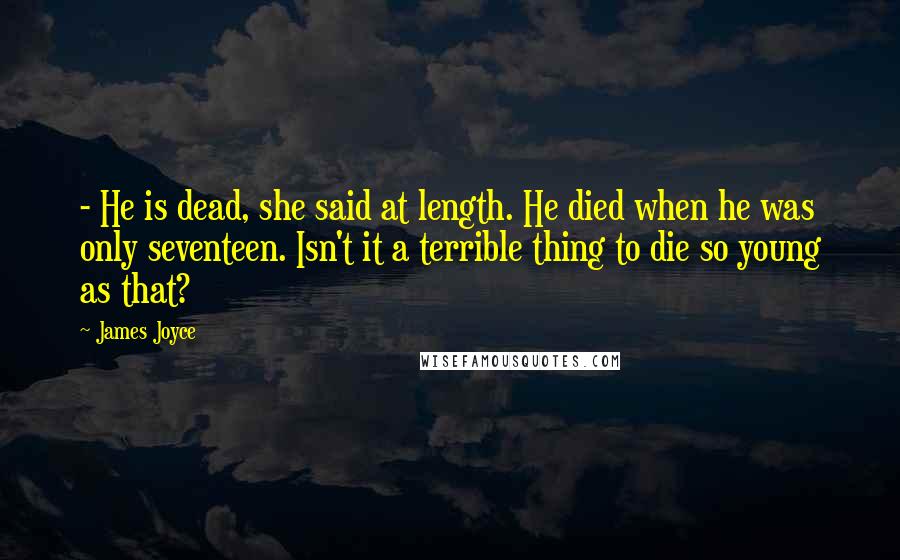 James Joyce Quotes: - He is dead, she said at length. He died when he was only seventeen. Isn't it a terrible thing to die so young as that?