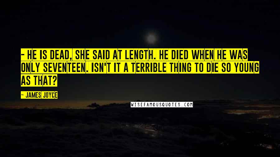 James Joyce Quotes: - He is dead, she said at length. He died when he was only seventeen. Isn't it a terrible thing to die so young as that?