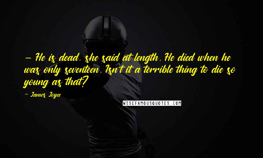 James Joyce Quotes: - He is dead, she said at length. He died when he was only seventeen. Isn't it a terrible thing to die so young as that?