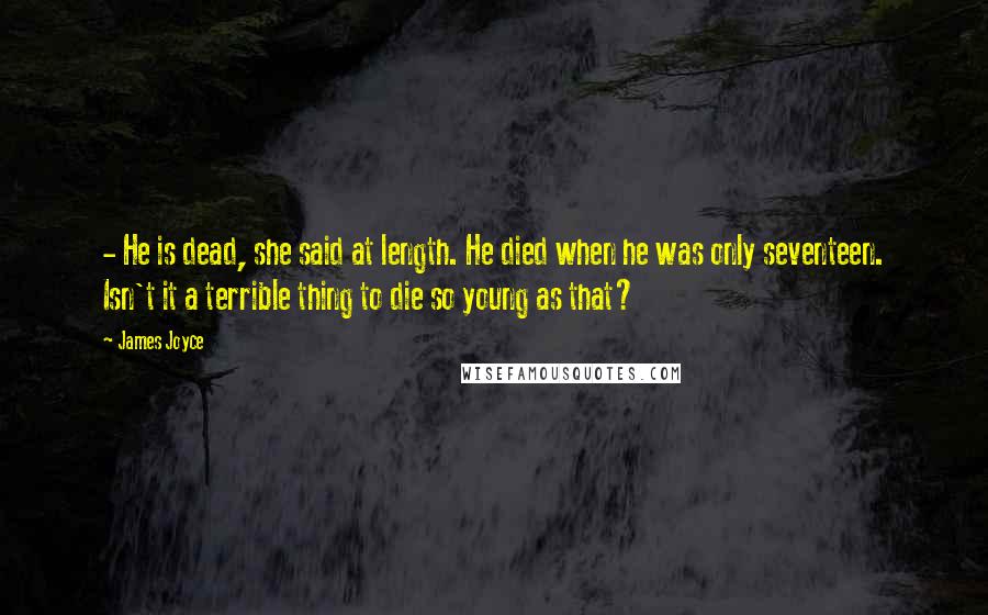 James Joyce Quotes: - He is dead, she said at length. He died when he was only seventeen. Isn't it a terrible thing to die so young as that?