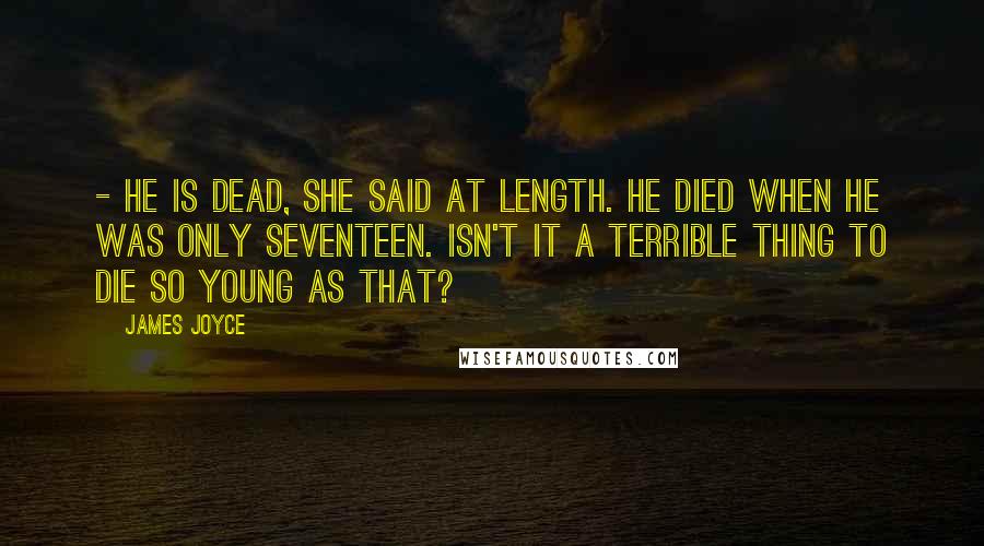 James Joyce Quotes: - He is dead, she said at length. He died when he was only seventeen. Isn't it a terrible thing to die so young as that?