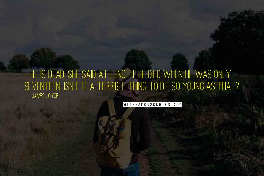 James Joyce Quotes: - He is dead, she said at length. He died when he was only seventeen. Isn't it a terrible thing to die so young as that?