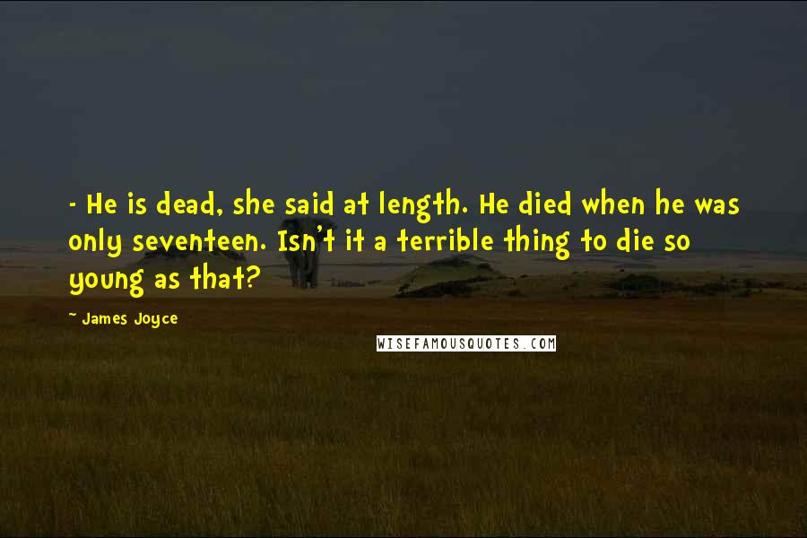 James Joyce Quotes: - He is dead, she said at length. He died when he was only seventeen. Isn't it a terrible thing to die so young as that?