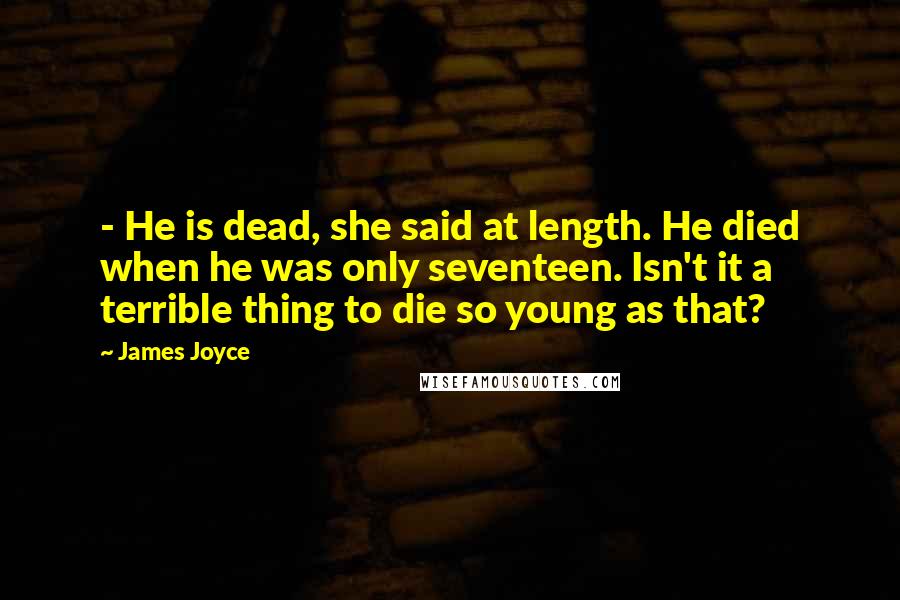 James Joyce Quotes: - He is dead, she said at length. He died when he was only seventeen. Isn't it a terrible thing to die so young as that?