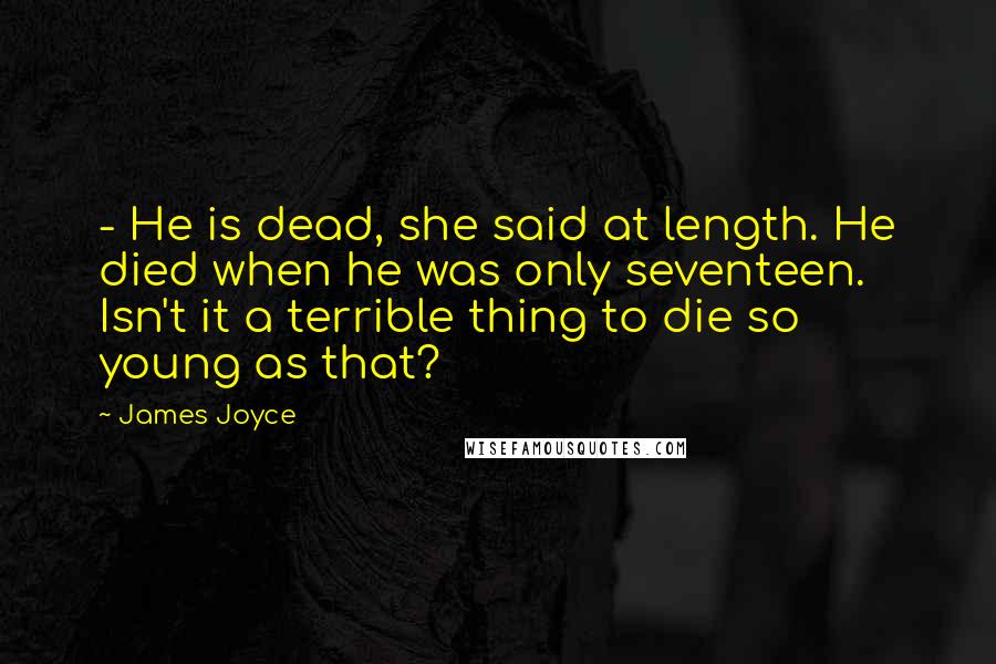 James Joyce Quotes: - He is dead, she said at length. He died when he was only seventeen. Isn't it a terrible thing to die so young as that?