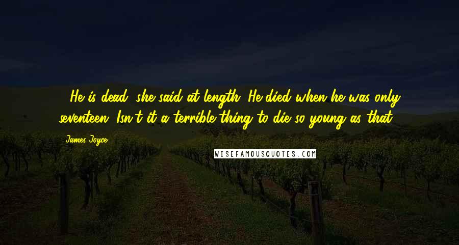 James Joyce Quotes: - He is dead, she said at length. He died when he was only seventeen. Isn't it a terrible thing to die so young as that?