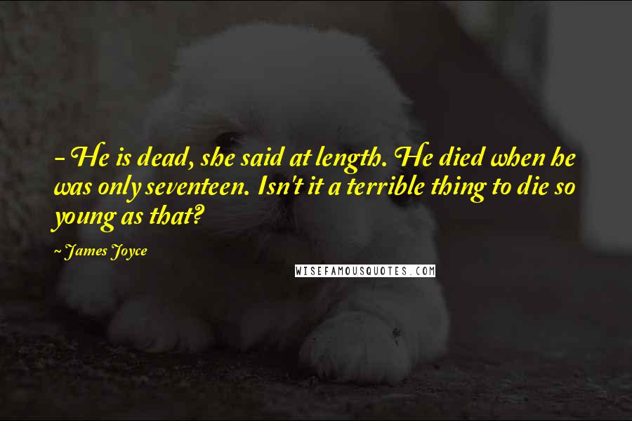 James Joyce Quotes: - He is dead, she said at length. He died when he was only seventeen. Isn't it a terrible thing to die so young as that?