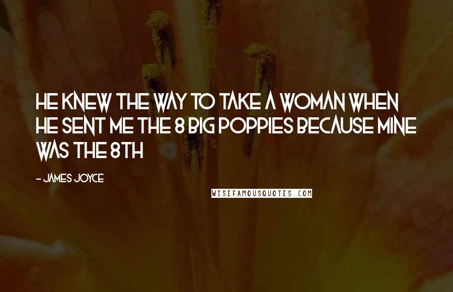James Joyce Quotes: He knew the way to take a woman when he sent me the 8 big poppies because mine was the 8th