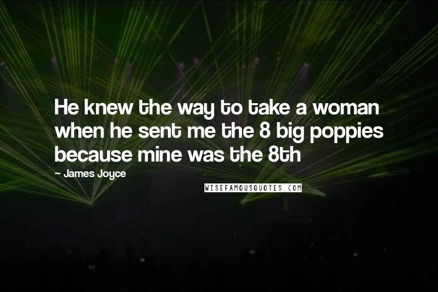 James Joyce Quotes: He knew the way to take a woman when he sent me the 8 big poppies because mine was the 8th