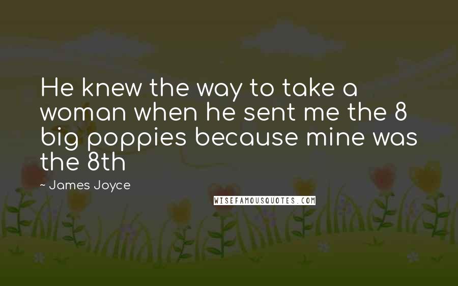 James Joyce Quotes: He knew the way to take a woman when he sent me the 8 big poppies because mine was the 8th