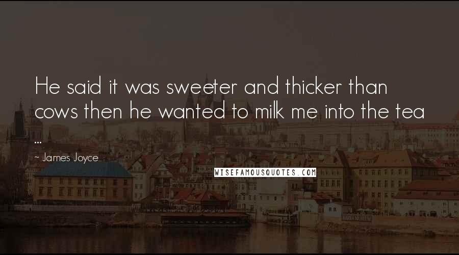 James Joyce Quotes: He said it was sweeter and thicker than cows then he wanted to milk me into the tea ...