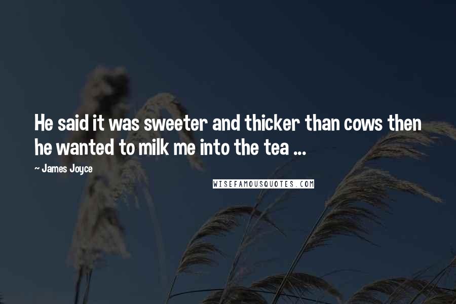 James Joyce Quotes: He said it was sweeter and thicker than cows then he wanted to milk me into the tea ...