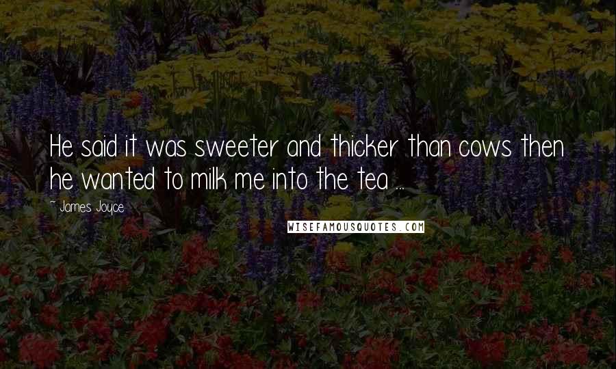 James Joyce Quotes: He said it was sweeter and thicker than cows then he wanted to milk me into the tea ...