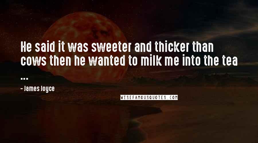 James Joyce Quotes: He said it was sweeter and thicker than cows then he wanted to milk me into the tea ...