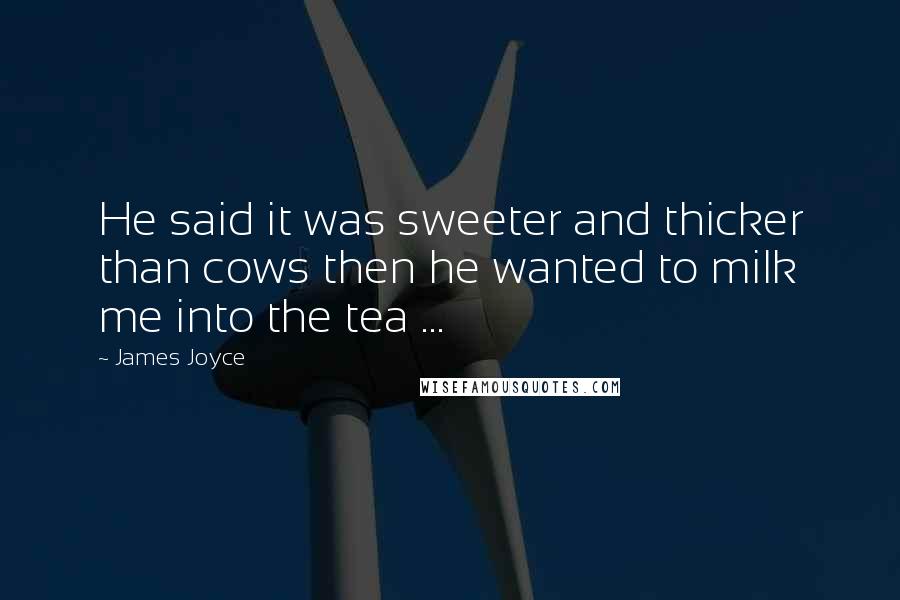 James Joyce Quotes: He said it was sweeter and thicker than cows then he wanted to milk me into the tea ...