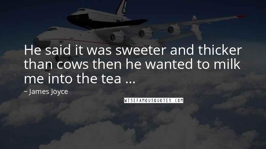 James Joyce Quotes: He said it was sweeter and thicker than cows then he wanted to milk me into the tea ...