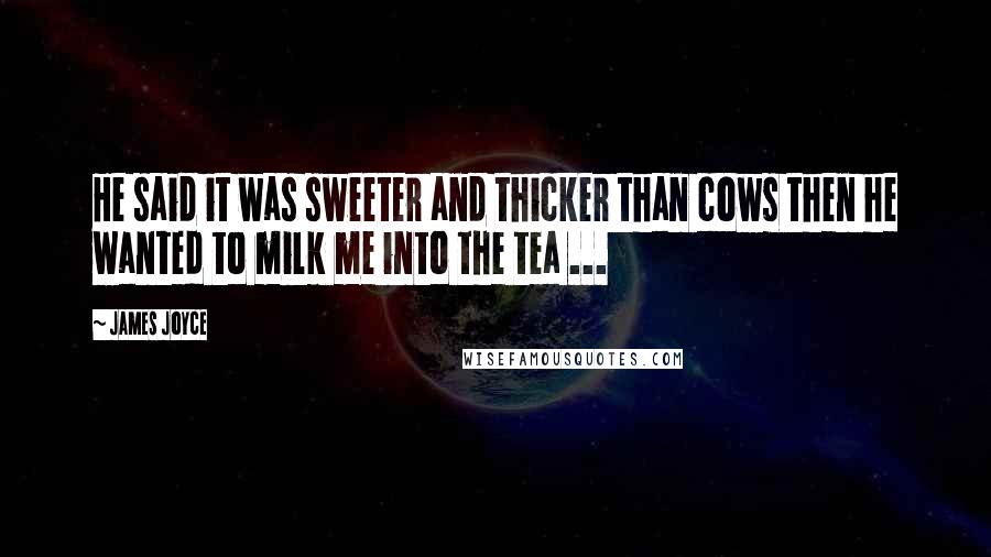 James Joyce Quotes: He said it was sweeter and thicker than cows then he wanted to milk me into the tea ...