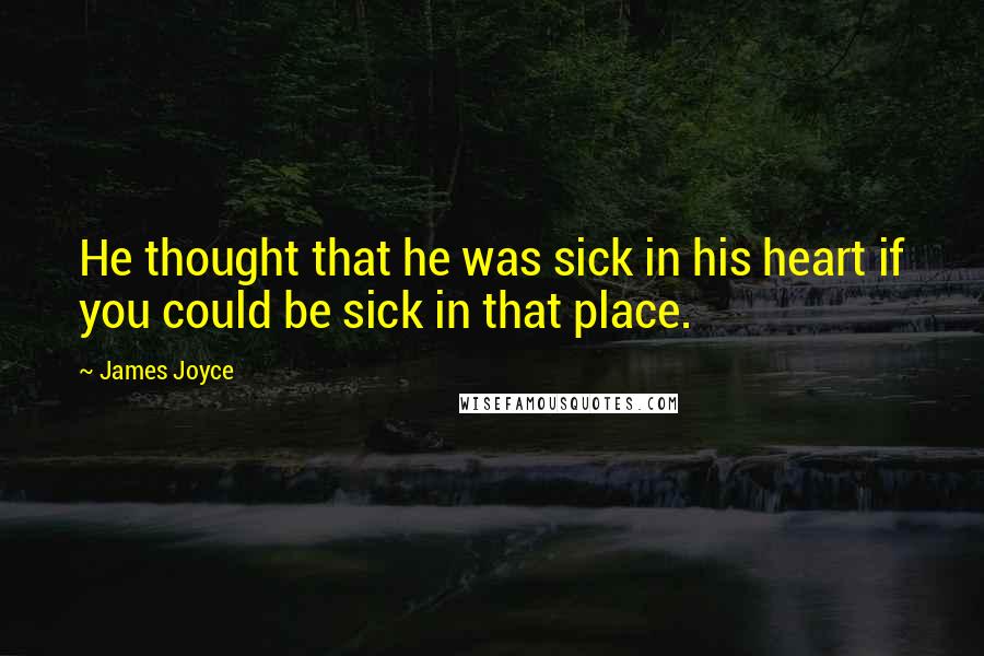 James Joyce Quotes: He thought that he was sick in his heart if you could be sick in that place.