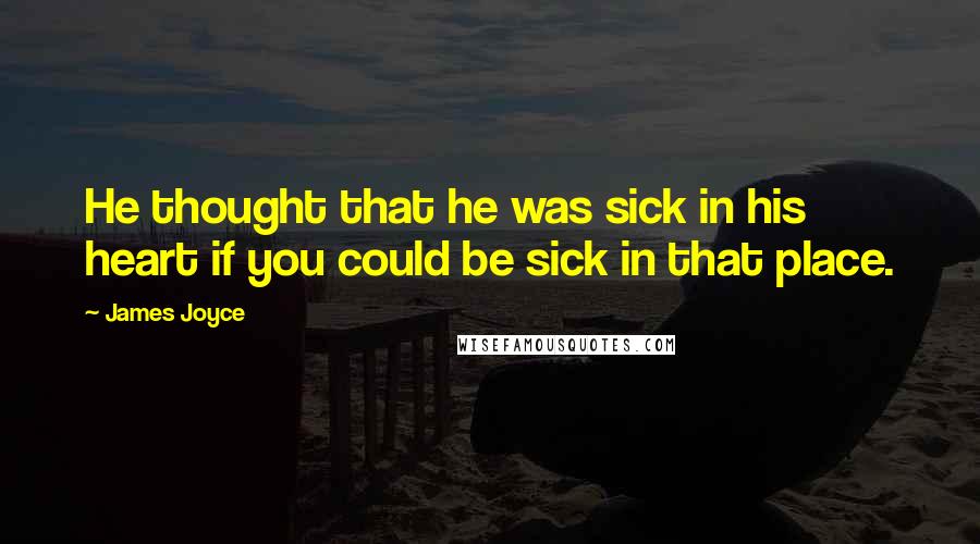 James Joyce Quotes: He thought that he was sick in his heart if you could be sick in that place.