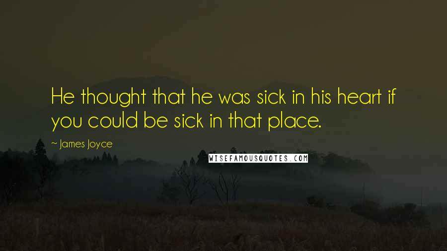 James Joyce Quotes: He thought that he was sick in his heart if you could be sick in that place.