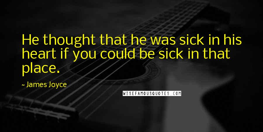 James Joyce Quotes: He thought that he was sick in his heart if you could be sick in that place.