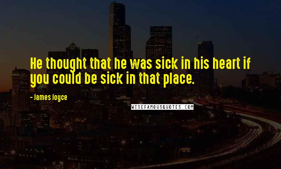 James Joyce Quotes: He thought that he was sick in his heart if you could be sick in that place.