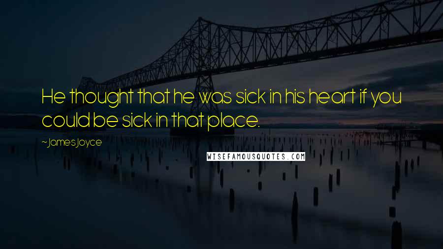 James Joyce Quotes: He thought that he was sick in his heart if you could be sick in that place.