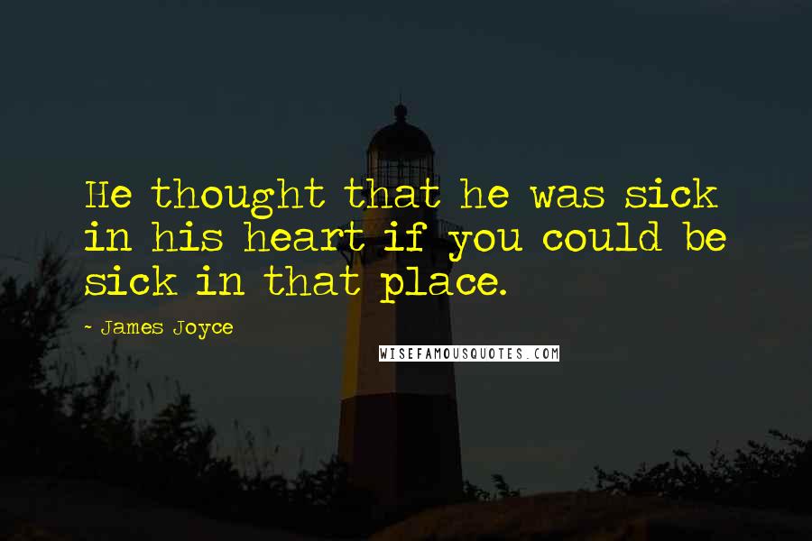 James Joyce Quotes: He thought that he was sick in his heart if you could be sick in that place.