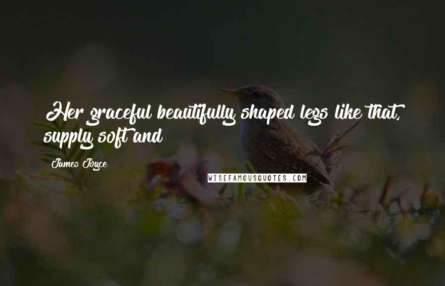 James Joyce Quotes: Her graceful beautifully shaped legs like that, supply soft and