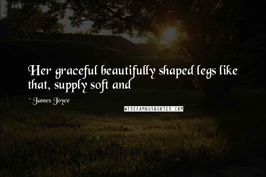 James Joyce Quotes: Her graceful beautifully shaped legs like that, supply soft and