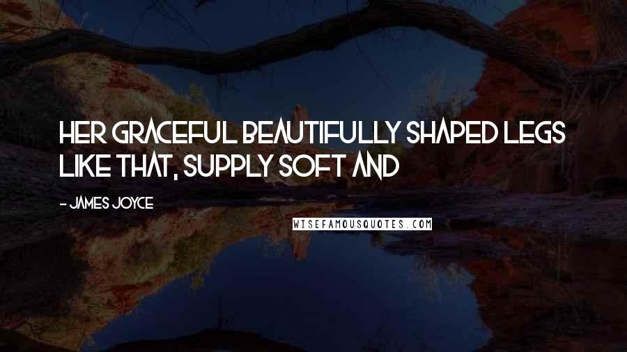 James Joyce Quotes: Her graceful beautifully shaped legs like that, supply soft and