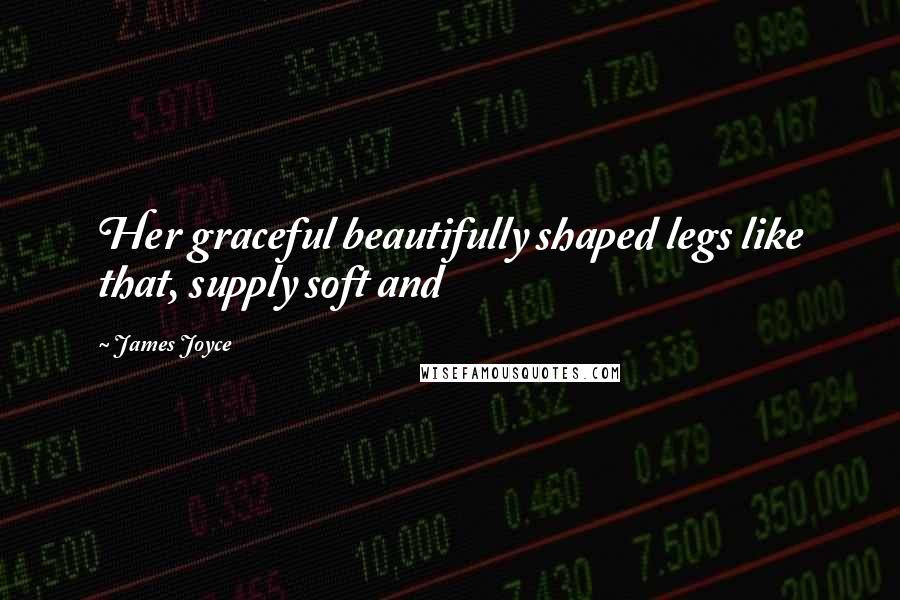 James Joyce Quotes: Her graceful beautifully shaped legs like that, supply soft and